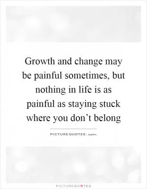 Growth and change may be painful sometimes, but nothing in life is as painful as staying stuck where you don’t belong Picture Quote #1