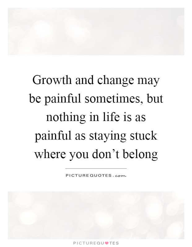 Growth and change may be painful sometimes, but nothing in life is as painful as staying stuck where you don't belong Picture Quote #1