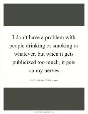 I don’t have a problem with people drinking or smoking or whatever, but when it gets publicized too much, it gets on my nerves Picture Quote #1