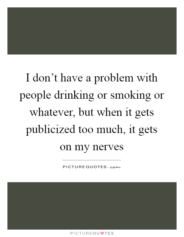 I don't have a problem with people drinking or smoking or whatever, but when it gets publicized too much, it gets on my nerves Picture Quote #1