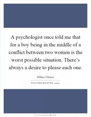 A psychologist once told me that for a boy being in the middle of a conflict between two women is the worst possible situation. There’s always a desire to please each one Picture Quote #1