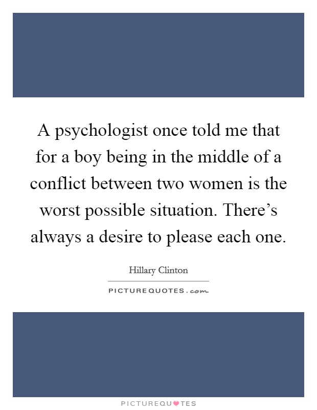 A psychologist once told me that for a boy being in the middle of a conflict between two women is the worst possible situation. There's always a desire to please each one Picture Quote #1