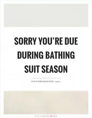 Sorry you’re due during bathing suit season Picture Quote #1