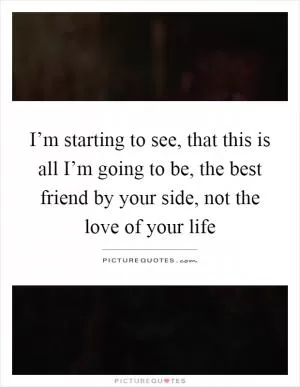 I’m starting to see, that this is all I’m going to be, the best friend by your side, not the love of your life Picture Quote #1