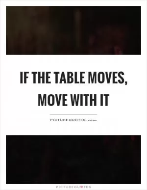 If the table moves, move with it Picture Quote #1