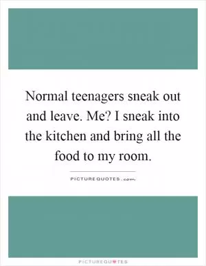 Normal teenagers sneak out and leave. Me? I sneak into the kitchen and bring all the food to my room Picture Quote #1