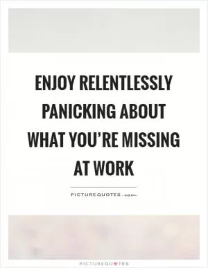 Enjoy relentlessly panicking about what you’re missing at work Picture Quote #1