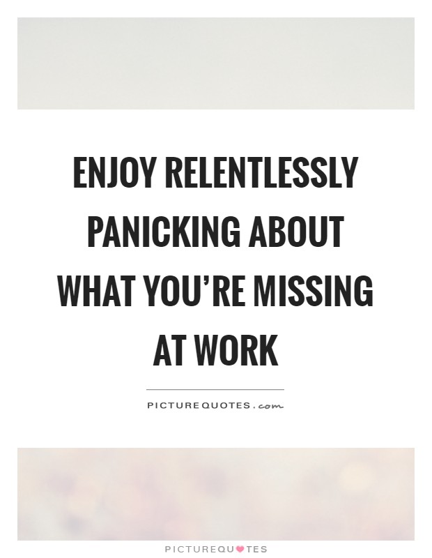 Enjoy relentlessly panicking about what you're missing at work Picture Quote #1