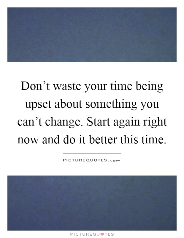 Don't waste your time being upset about something you can't change. Start again right now and do it better this time Picture Quote #1