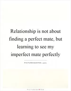 Relationship is not about finding a perfect mate, but learning to see my imperfect mate perfectly Picture Quote #1