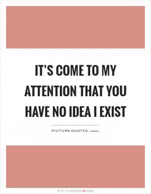 It’s come to my attention that you have no idea I exist Picture Quote #1