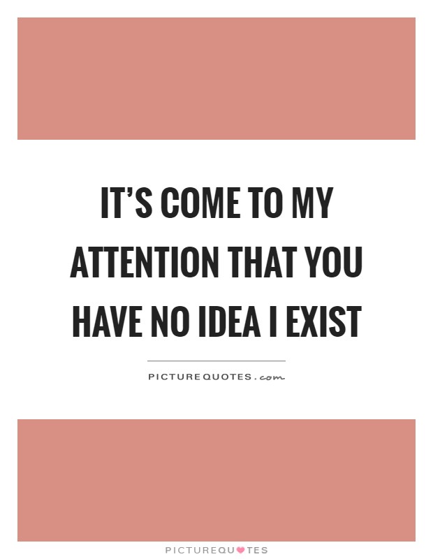 It's come to my attention that you have no idea I exist Picture Quote #1