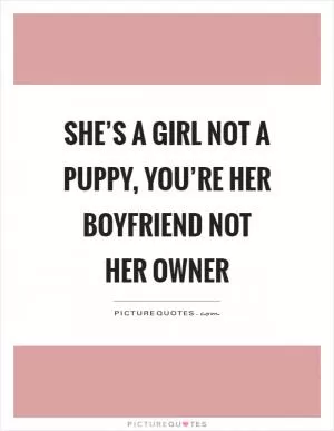 She’s a girl not a puppy, you’re her boyfriend not her owner Picture Quote #1