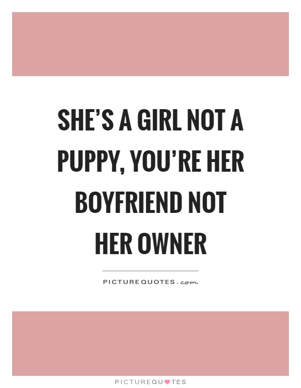 She's a girl not a puppy, you're her boyfriend not her owner Picture Quote #1