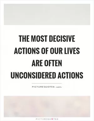 The most decisive actions of our lives are often unconsidered actions Picture Quote #1
