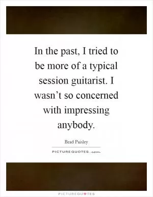 In the past, I tried to be more of a typical session guitarist. I wasn’t so concerned with impressing anybody Picture Quote #1