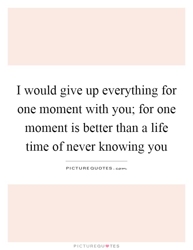 I would give up everything for one moment with you; for one moment is better than a life time of never knowing you Picture Quote #1