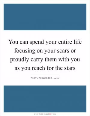 You can spend your entire life focusing on your scars or proudly carry them with you as you reach for the stars Picture Quote #1