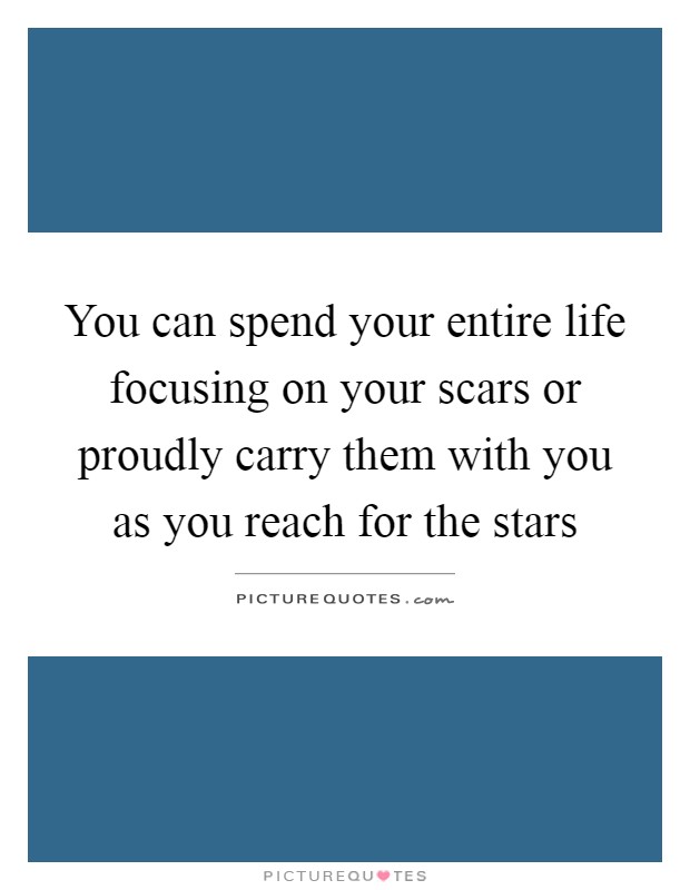 You can spend your entire life focusing on your scars or proudly carry them with you as you reach for the stars Picture Quote #1