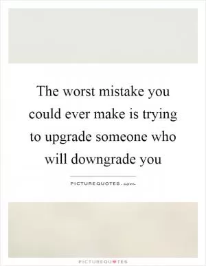 The worst mistake you could ever make is trying to upgrade someone who will downgrade you Picture Quote #1