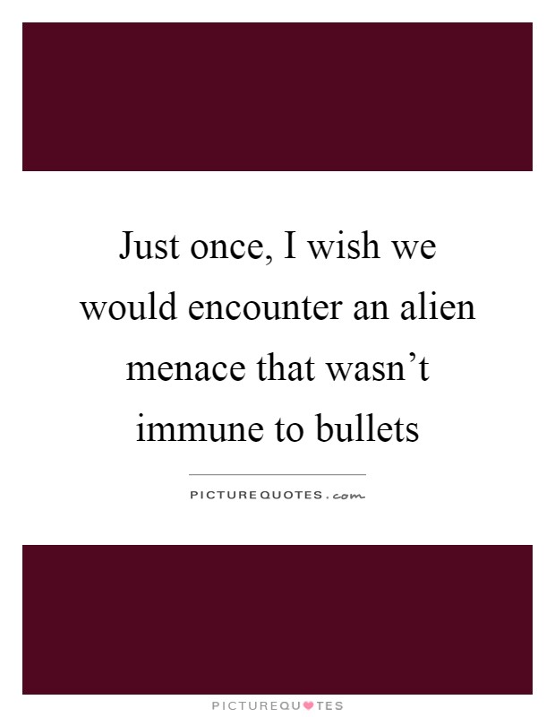 Just once, I wish we would encounter an alien menace that wasn't immune to bullets Picture Quote #1