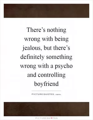 There’s nothing wrong with being jealous, but there’s definitely something wrong with a psycho and controlling boyfriend Picture Quote #1