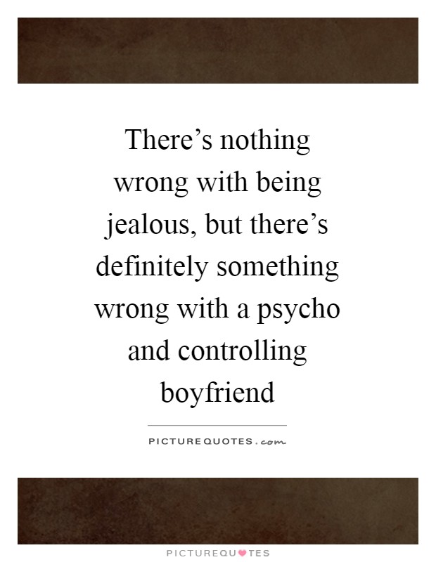 There's nothing wrong with being jealous, but there's definitely something wrong with a psycho and controlling boyfriend Picture Quote #1