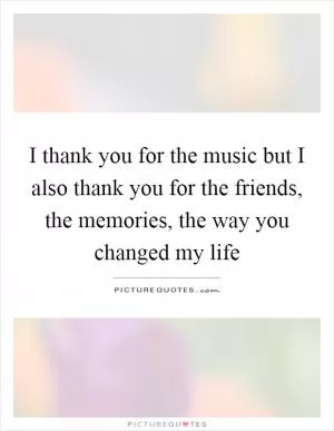 I thank you for the music but I also thank you for the friends, the memories, the way you changed my life Picture Quote #1