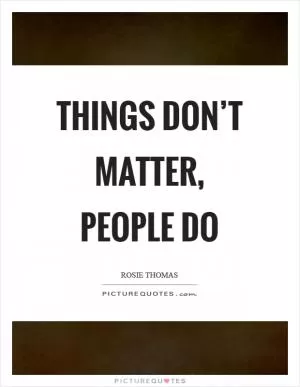 Things don’t matter, people do Picture Quote #1