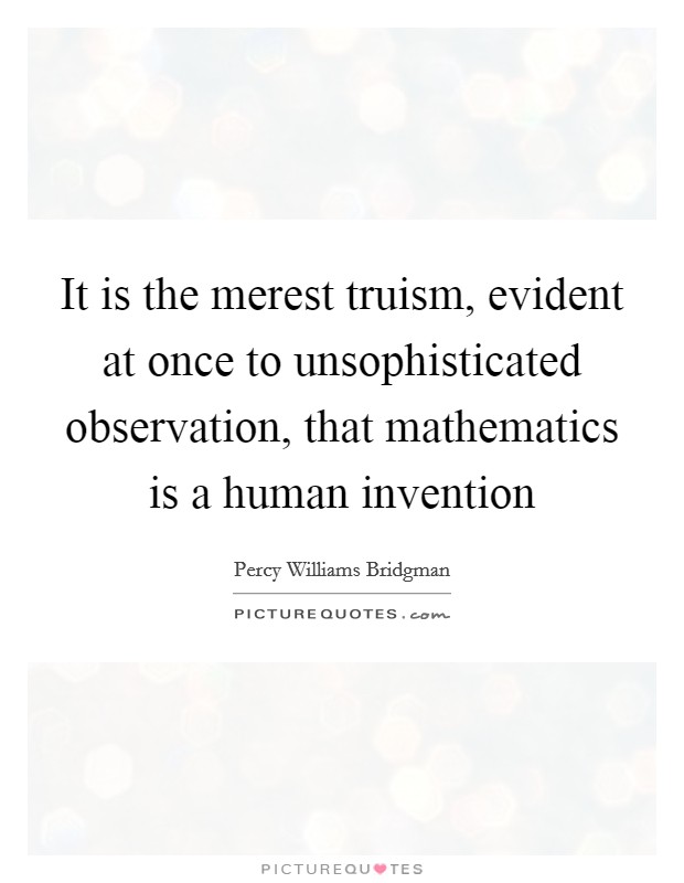 It is the merest truism, evident at once to unsophisticated observation, that mathematics is a human invention Picture Quote #1
