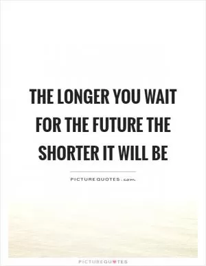 The longer you wait for the future the shorter it will be Picture Quote #1