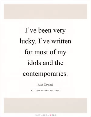 I’ve been very lucky. I’ve written for most of my idols and the contemporaries Picture Quote #1