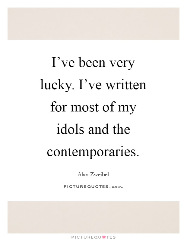 I've been very lucky. I've written for most of my idols and the contemporaries Picture Quote #1