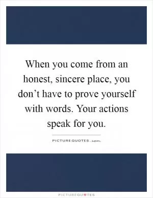When you come from an honest, sincere place, you don’t have to prove yourself with words. Your actions speak for you Picture Quote #1