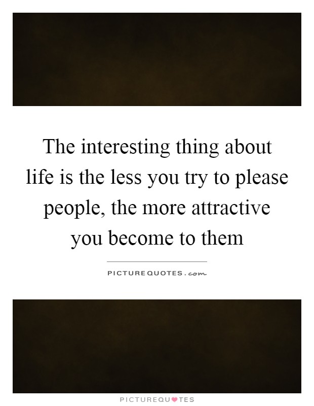 The interesting thing about life is the less you try to please people, the more attractive you become to them Picture Quote #1