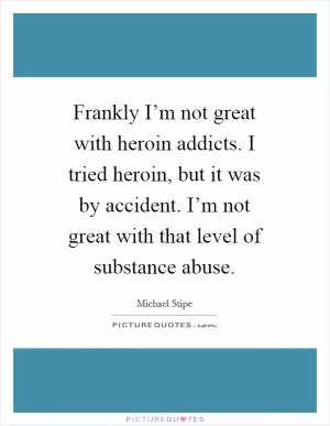 Frankly I’m not great with heroin addicts. I tried heroin, but it was by accident. I’m not great with that level of substance abuse Picture Quote #1