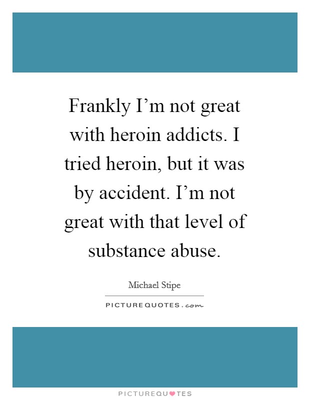 Frankly I'm not great with heroin addicts. I tried heroin, but it was by accident. I'm not great with that level of substance abuse Picture Quote #1