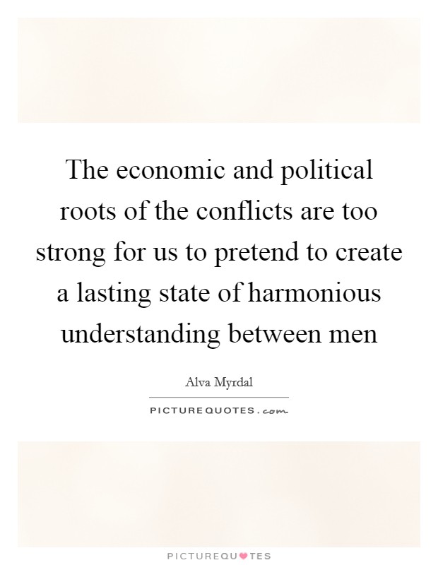 The economic and political roots of the conflicts are too strong for us to pretend to create a lasting state of harmonious understanding between men Picture Quote #1
