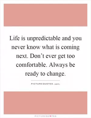 Life is unpredictable and you never know what is coming next. Don’t ever get too comfortable. Always be ready to change Picture Quote #1