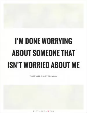 I’m done worrying about someone that isn’t worried about me Picture Quote #1