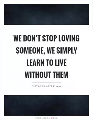 We don’t stop loving someone, we simply learn to live without them Picture Quote #1