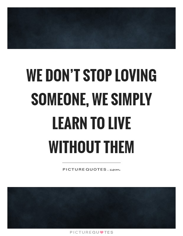 We don't stop loving someone, we simply learn to live without them Picture Quote #1