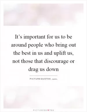 It’s important for us to be around people who bring out the best in us and uplift us, not those that discourage or drag us down Picture Quote #1