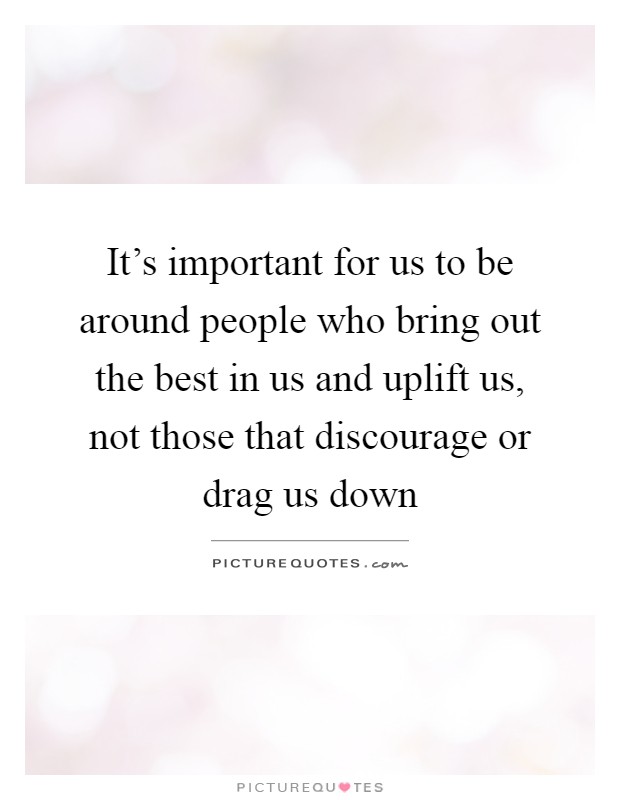It's important for us to be around people who bring out the best in us and uplift us, not those that discourage or drag us down Picture Quote #1