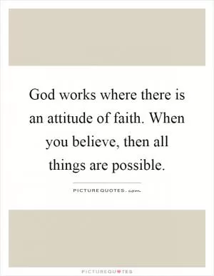 God works where there is an attitude of faith. When you believe, then all things are possible Picture Quote #1