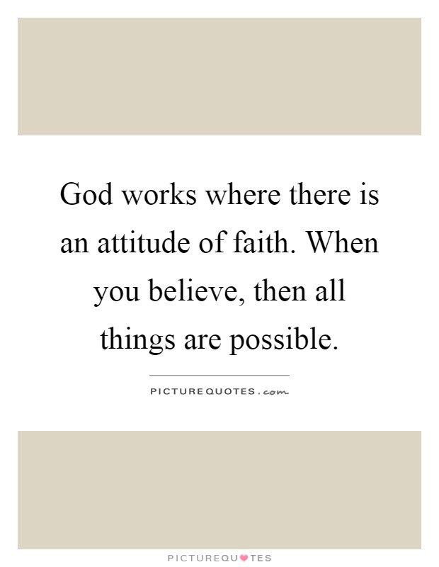 God works where there is an attitude of faith. When you believe, then all things are possible Picture Quote #1