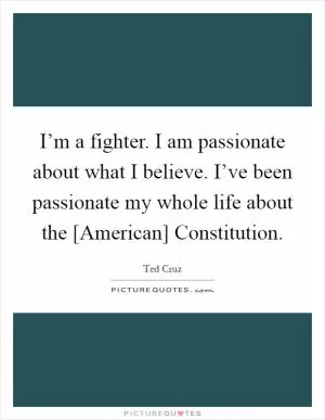 I’m a fighter. I am passionate about what I believe. I’ve been passionate my whole life about the [American] Constitution Picture Quote #1