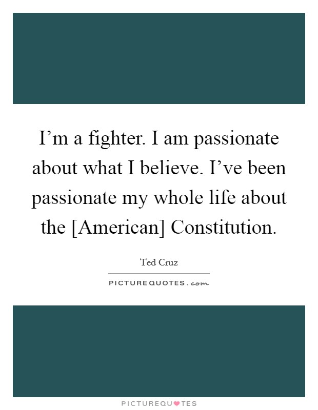 I'm a fighter. I am passionate about what I believe. I've been passionate my whole life about the [American] Constitution Picture Quote #1