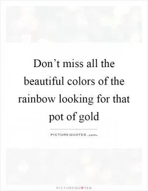 Don’t miss all the beautiful colors of the rainbow looking for that pot of gold Picture Quote #1