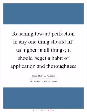 Reaching toward perfection in any one thing should lift us higher in all things; it should beget a habit of application and thoroughness Picture Quote #1
